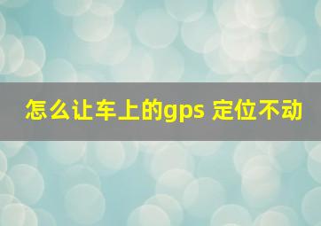 怎么让车上的gps 定位不动